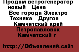 Продам ветрогенератор новый › Цена ­ 25 000 - Все города Электро-Техника » Другое   . Камчатский край,Петропавловск-Камчатский г.